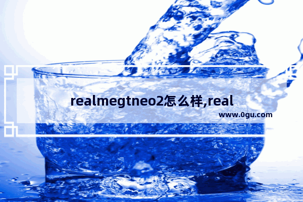 realmegtneo2怎么样,realmegtneo2优缺点评测