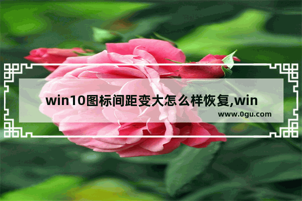 win10图标间距变大怎么样恢复,window10图标间距变大