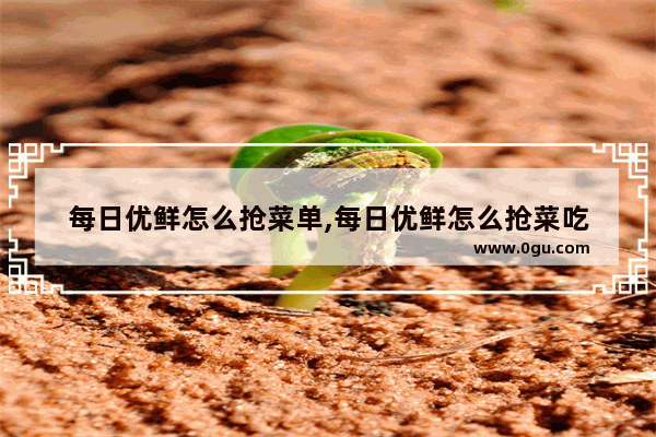 每日优鲜怎么抢菜单,每日优鲜怎么抢菜吃