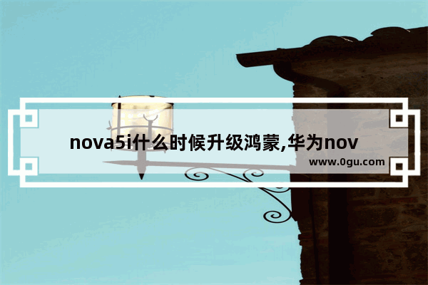 nova5i什么时候升级鸿蒙,华为nova5ipro怎么升级鸿蒙系统