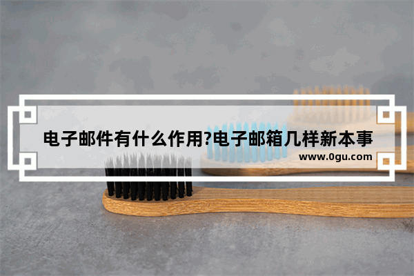 电子邮件有什么作用?电子邮箱几样新本事