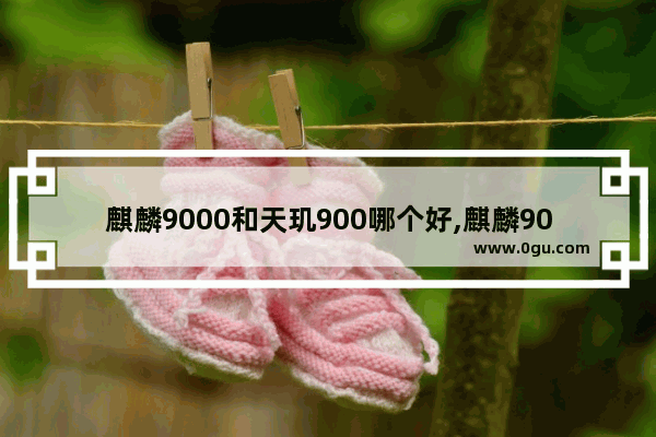 麒麟9000和天玑900哪个好,麒麟9000和天玑1000哪个好