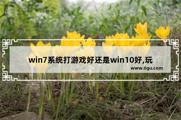 win7系统打游戏好还是win10好,玩游戏装win7还是win8