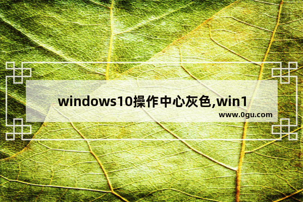 windows10操作中心灰色,win10控制中心灰色