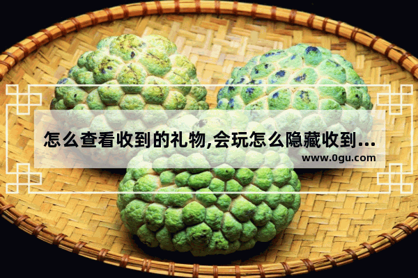 怎么查看收到的礼物,会玩怎么隐藏收到的礼物
