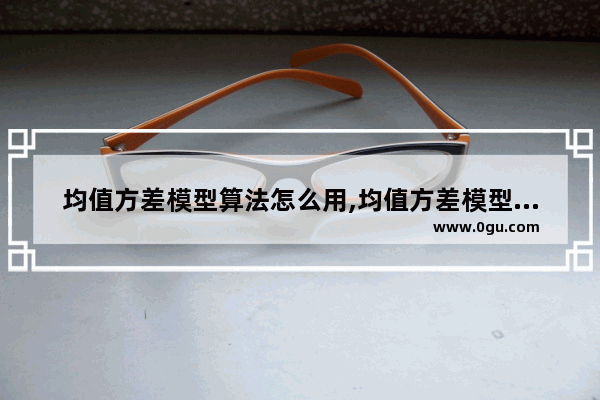 均值方差模型算法怎么用,均值方差模型算法怎么做