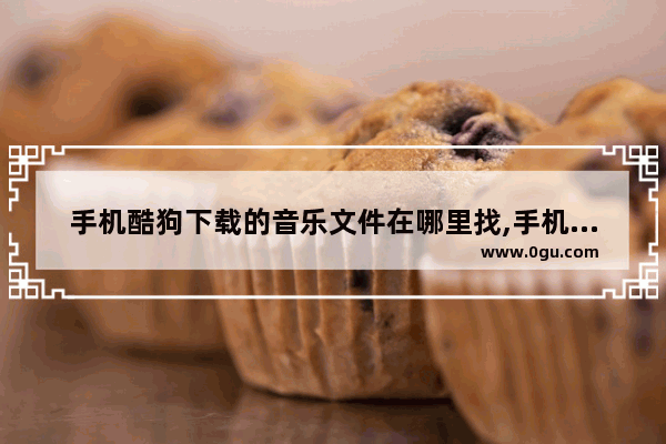 手机酷狗下载的音乐文件在哪里找,手机酷狗下载的音乐文件在哪里找到