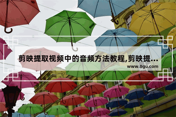 剪映提取视频中的音频方法教程,剪映提取视频中的音频方法有