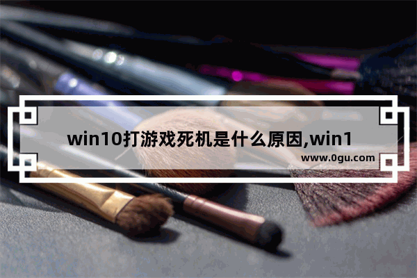 win10打游戏死机是什么原因,win10玩游戏卡死机
