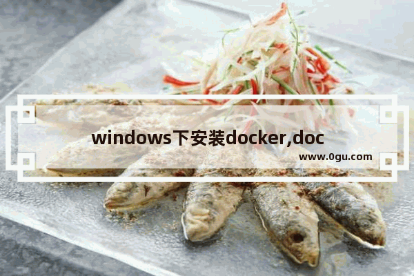 windows下安装docker,dockerwindows下安装使用