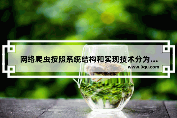 网络爬虫按照系统结构和实现技术分为哪几类,常见的分布式网络爬虫架构有
