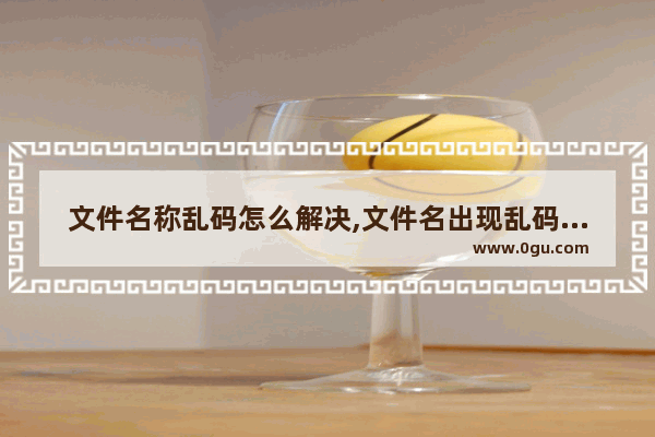 文件名称乱码怎么解决,文件名出现乱码怎么解决