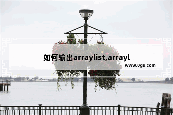 如何输出arraylist,arraylist操作