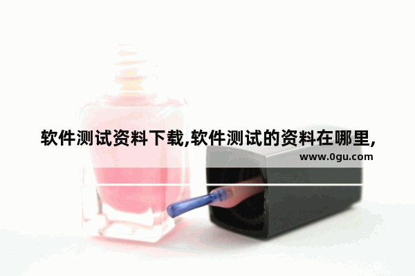 软件测试资料下载,软件测试的资料在哪里,软件测试资料下载,软件测试的资料怎么做