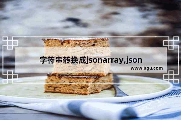 字符串转换成jsonarray,jsonarray的格式