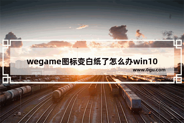 wegame图标变白纸了怎么办win10家庭版,wegame图标是白纸形式但能打开