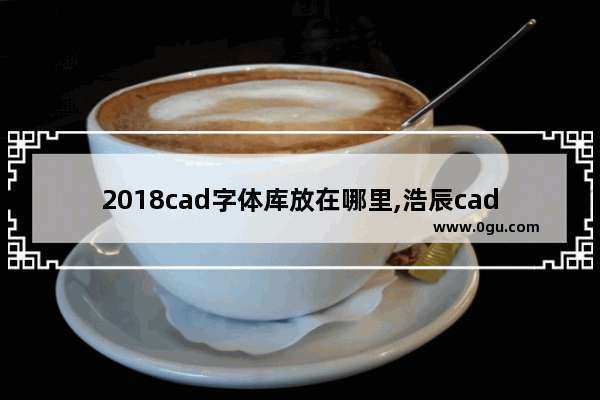 2018cad字体库放在哪里,浩辰cad字体库放在哪里