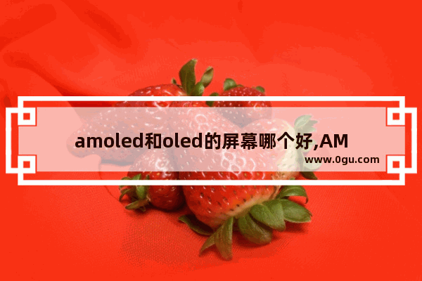 amoled和oled的屏幕哪个好,AMOLED屏幕和OLED屏幕哪个好