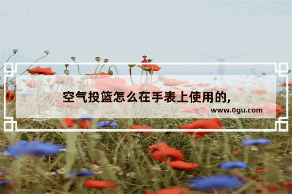 空气投篮怎么在手表上使用的,