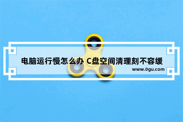 电脑运行慢怎么办 C盘空间清理刻不容缓