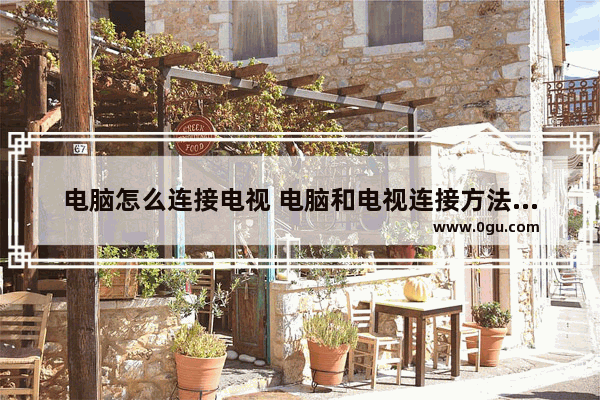 电脑怎么连接电视 电脑和电视连接方法图文教程