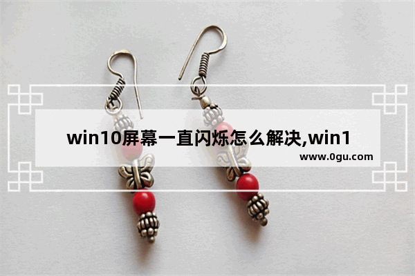 win10屏幕一直闪烁怎么解决,win10屏幕一直闪烁怎么办