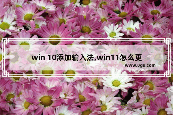 win 10添加输入法,win11怎么更改输入法