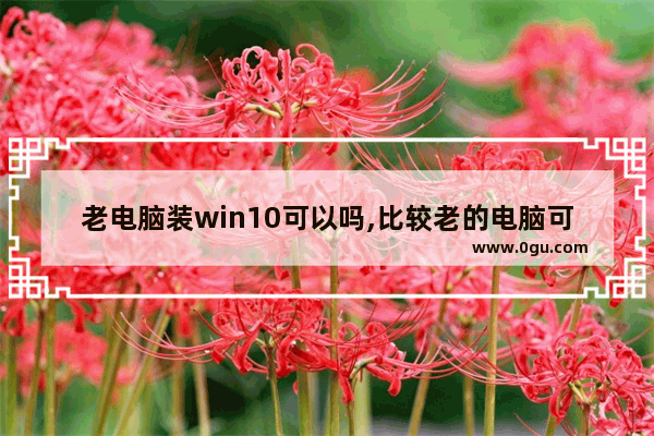 老电脑装win10可以吗,比较老的电脑可以装win10吗