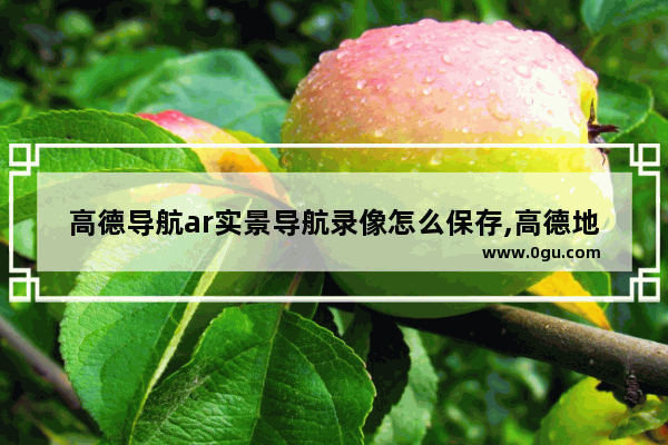 高德导航ar实景导航录像怎么保存,高德地图ar导航能回放吗