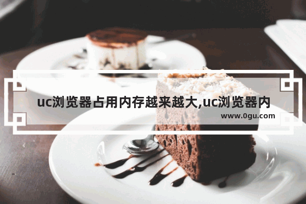 uc浏览器占用内存越来越大,uc浏览器内存太大