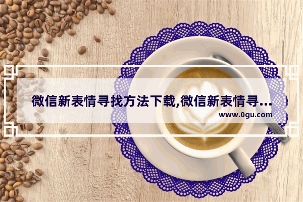 微信新表情寻找方法下载,微信新表情寻找方法怎么弄