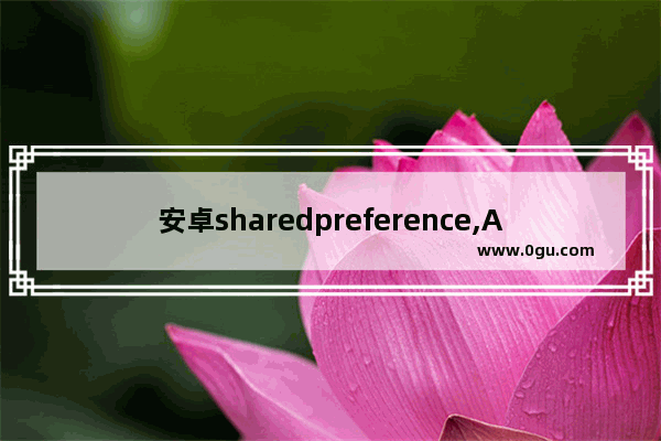 安卓sharedpreference,Android shared