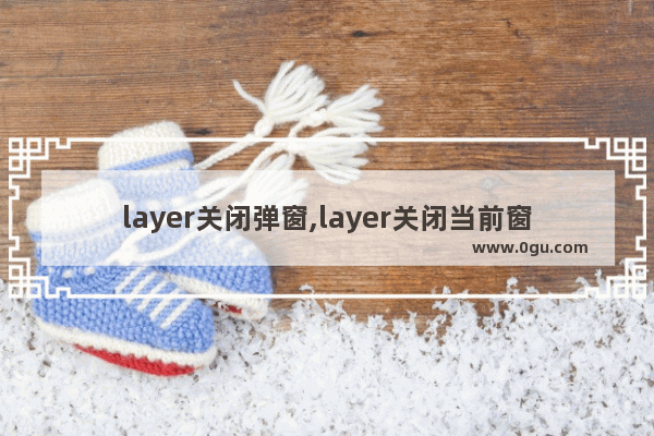 layer关闭弹窗,layer关闭当前窗口