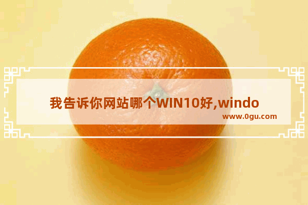 我告诉你网站哪个WIN10好,windows系统哪个网站好