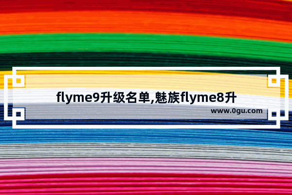 flyme9升级名单,魅族flyme8升级名单