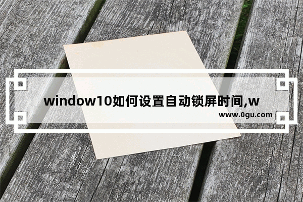 window10如何设置自动锁屏时间,win10怎么设置自动锁屏的时间