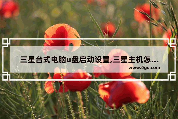 三星台式电脑u盘启动设置,三星主机怎么设置u盘启动