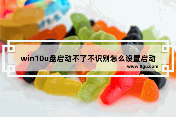 win10u盘启动不了不识别怎么设置启动,win10u盘启动bios设置后还是无法启动