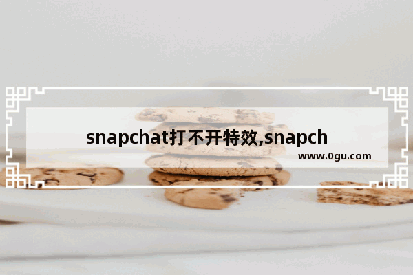 snapchat打不开特效,snapchat视频特效