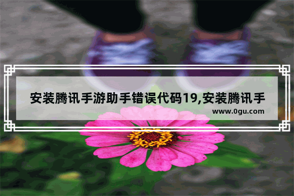 安装腾讯手游助手错误代码19,安装腾讯手游助手错误代码14