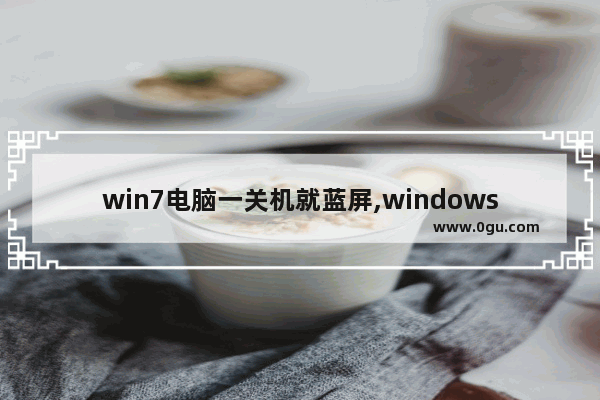win7电脑一关机就蓝屏,windows7关机蓝屏