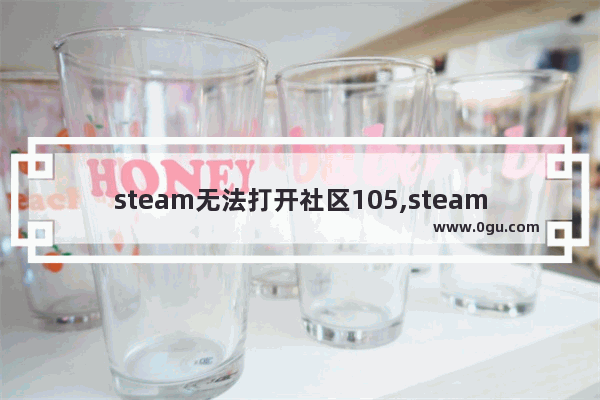steam无法打开社区105,steam进不去社区105解决方案