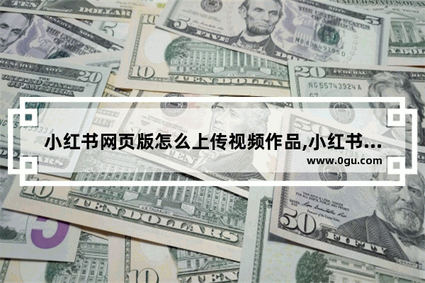 小红书网页版怎么上传视频作品,小红书网页版怎么上传视频文件
