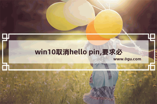 win10取消hello pin,要求必须使用windows hello pin怎么关闭