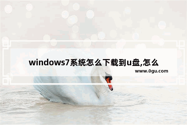 windows7系统怎么下载到u盘,怎么下载装系统win7到u盘