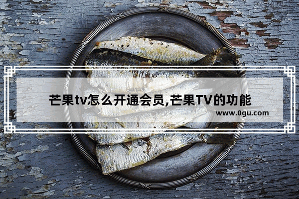 芒果tv怎么开通会员,芒果TV的功能