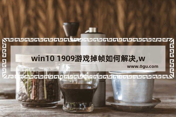 win10 1909游戏掉帧如何解决,win101903玩游戏掉帧严重