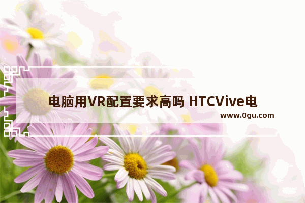 电脑用VR配置要求高吗 HTCVive电脑配置介绍