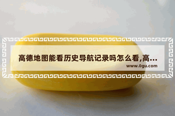 高德地图能看历史导航记录吗怎么看,高德地图可以看历史导航记录吗