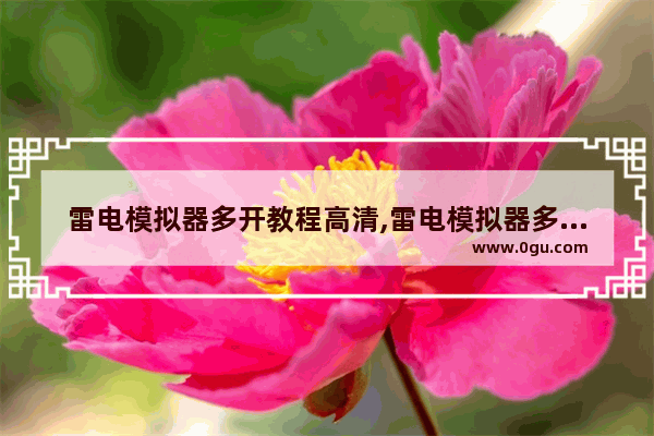 雷电模拟器多开教程高清,雷电模拟器多开教程要用很多号吗 